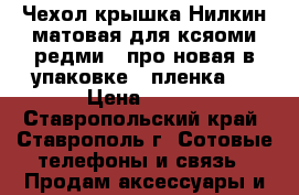 Чехол крышка Нилкин матовая для ксяоми редми 4 про новая в упаковке   пленка.  › Цена ­ 450 - Ставропольский край, Ставрополь г. Сотовые телефоны и связь » Продам аксессуары и запчасти   